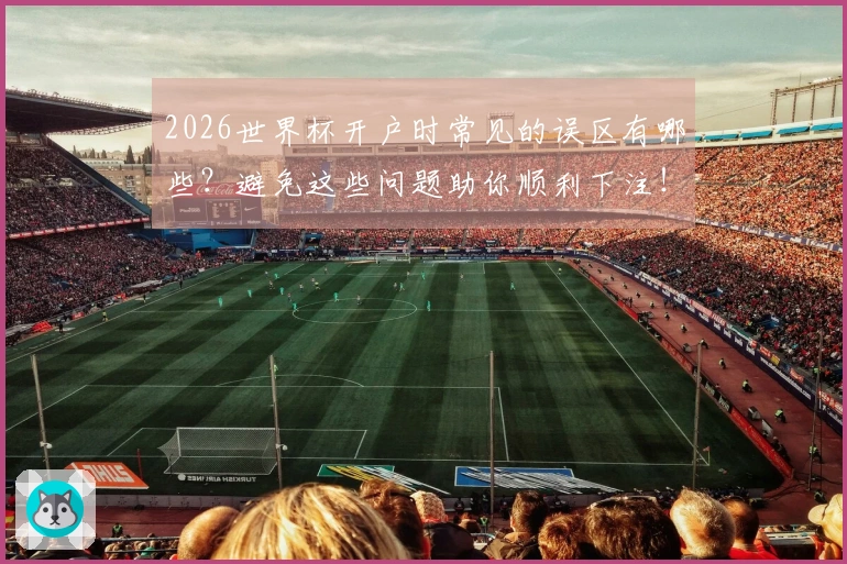 2026世界杯开户时常见的误区有哪些？避免这些问题助你顺利下注！