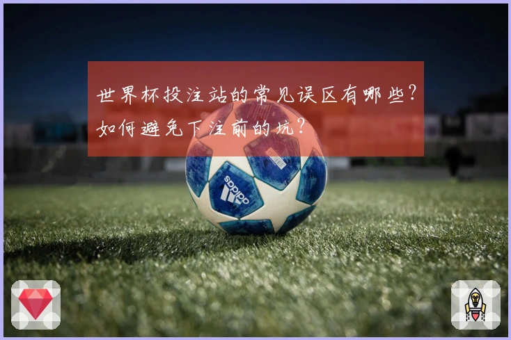 世界杯投注站的常见误区有哪些？如何避免下注前的坑？