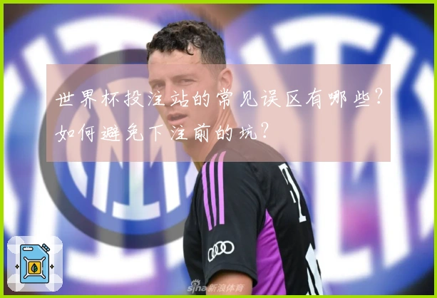 世界杯投注站的常见误区有哪些？如何避免下注前的坑？